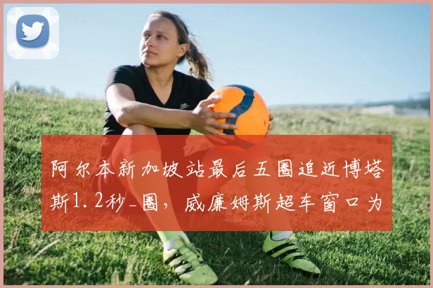 阿尔本新加坡站最后五圈追近博塔斯1.2秒_圈，威廉姆斯超车窗口为何总差一步？