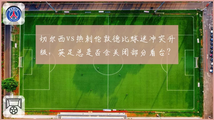 切尔西vs热刺伦敦德比球迷冲突升级,英足总是否会关闭部分看台?