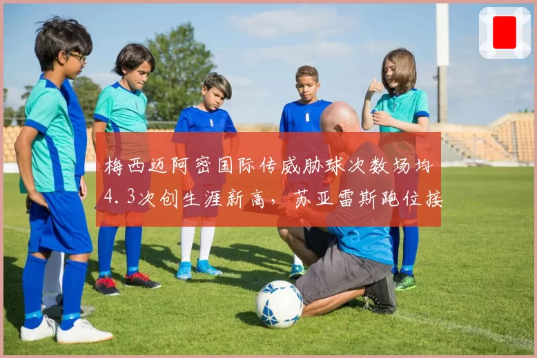 梅西迈阿密国际传威胁球次数场均4.3次创生涯新高，苏亚雷斯跑位接应覆盖半场成战术轴心
