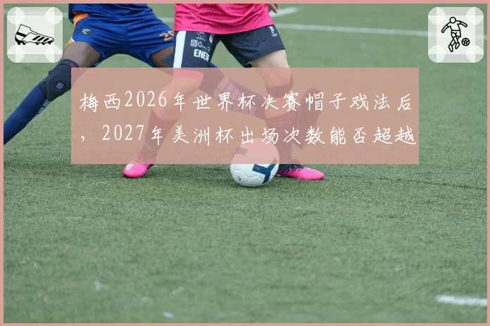 梅西2026年世界杯决赛帽子戏法后，2027年美洲杯出场次数能否超越萨内蒂？