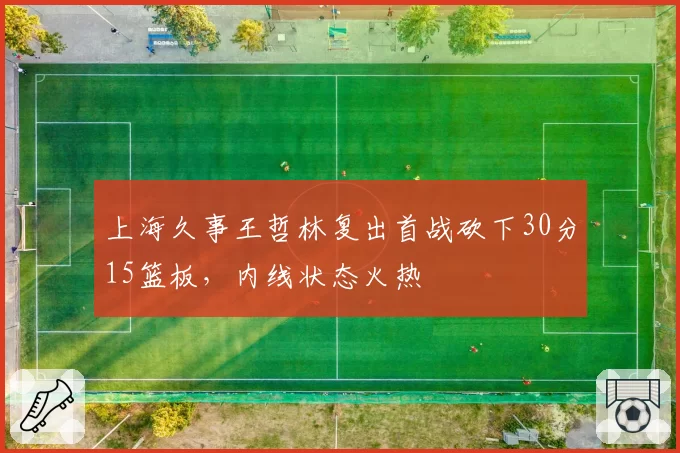 上海久事王哲林复出首战砍下30分15篮板，内线状态火热