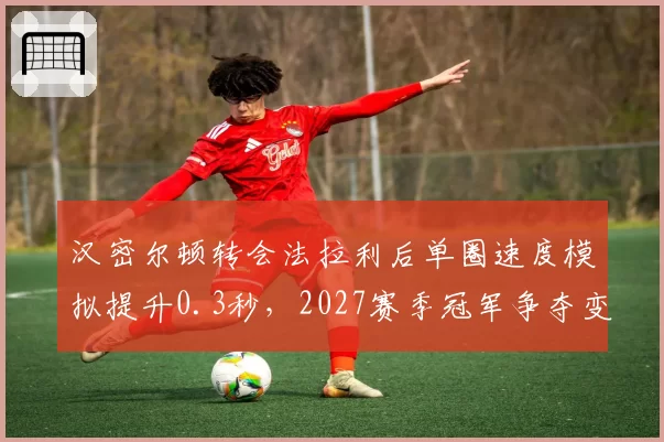 汉密尔顿转会法拉利后单圈速度模拟提升0.3秒,2027赛季冠军争夺变天