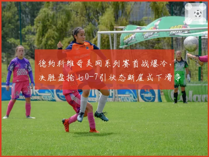 德约科维奇美网系列赛首战爆冷,决胜盘抢七0-7引状态断崖式下滑争议