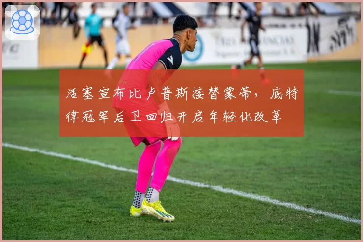 活塞宣布比卢普斯接替蒙蒂，底特律冠军后卫回归开启年轻化改革