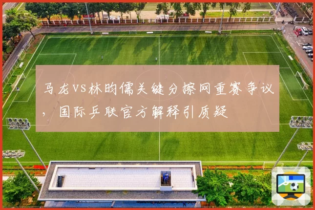 马龙vs林昀儒关键分擦网重赛争议,国际乒联官方解释引质疑