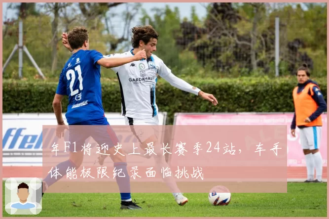 年F1将迎史上最长赛季24站，车手体能极限纪录面临挑战