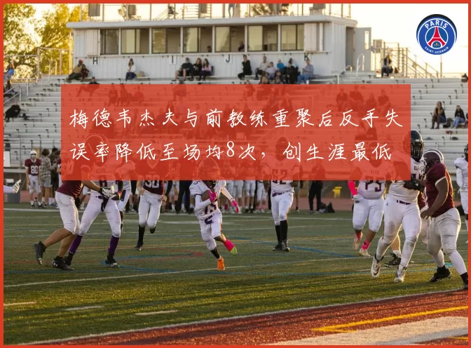 梅德韦杰夫与前教练重聚后反手失误率降低至场均8次,创生涯最低