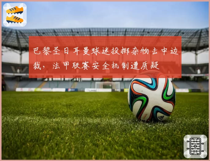 巴黎圣日耳曼球迷投掷杂物击中边裁，法甲联赛安全机制遭质疑