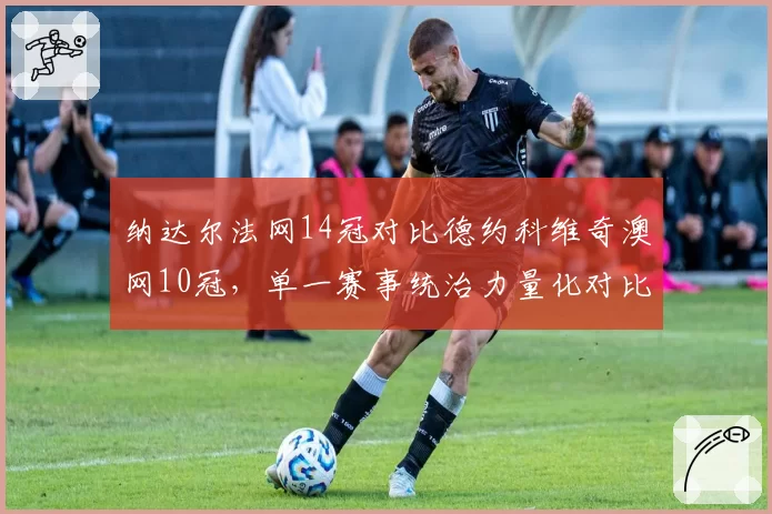 纳达尔法网14冠对比德约科维奇澳网10冠，单一赛事统治力量化对比