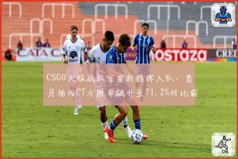 CSGO天禄战队官宣新指挥入队，首月场均CT方胜率飙升至71.2%对比前任提升14个百分点
