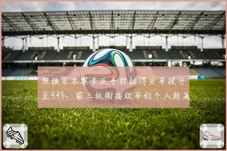 樊振东本赛季反手拧拉得分率提升至44%,前三板衔接效率创个人新高。