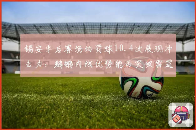 锡安季后赛场均罚球10.4次展现冲击力，鹈鹕内线优势能否突破雷霆防守