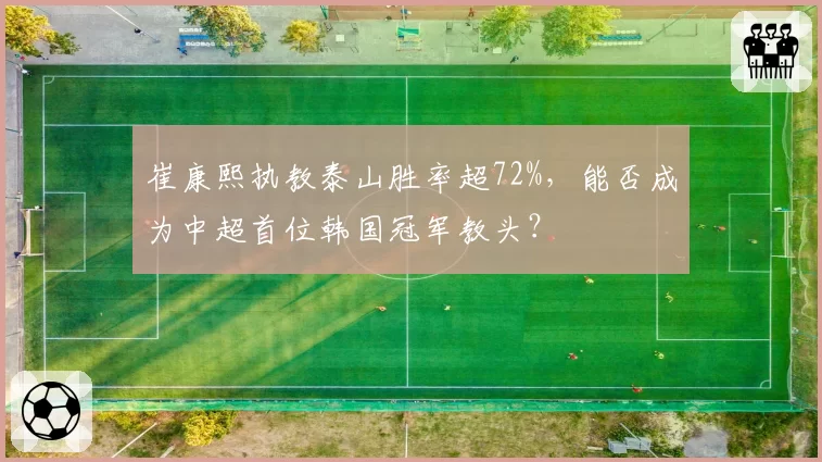 崔康熙执教泰山胜率超72%,能否成为中超首位韩国冠军教头?
