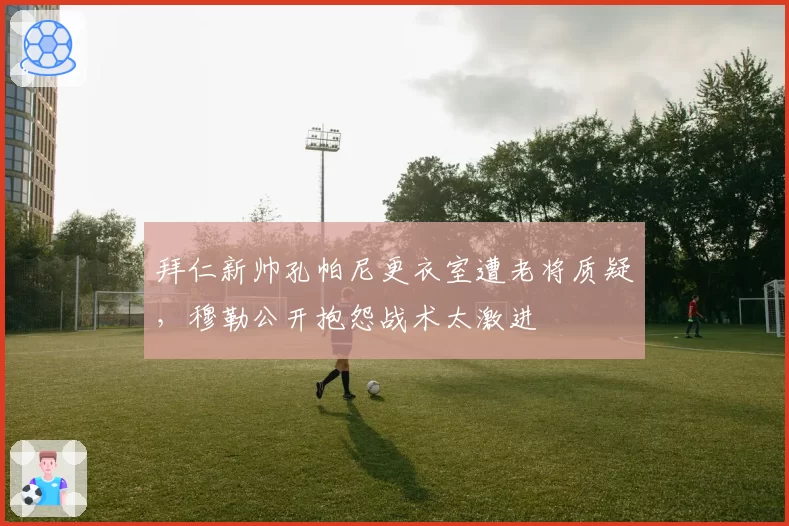 拜仁新帅孔帕尼更衣室遭老将质疑，穆勒公开抱怨战术太激进