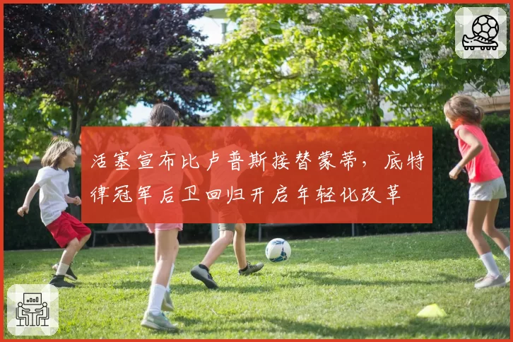 活塞宣布比卢普斯接替蒙蒂，底特律冠军后卫回归开启年轻化改革