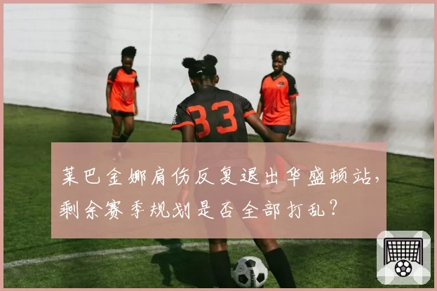 莱巴金娜肩伤反复退出华盛顿站，剩余赛季规划是否全部打乱？