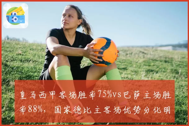 皇马西甲客场胜率75%vs巴萨主场胜率88%，国家德比主客场优势分化明显