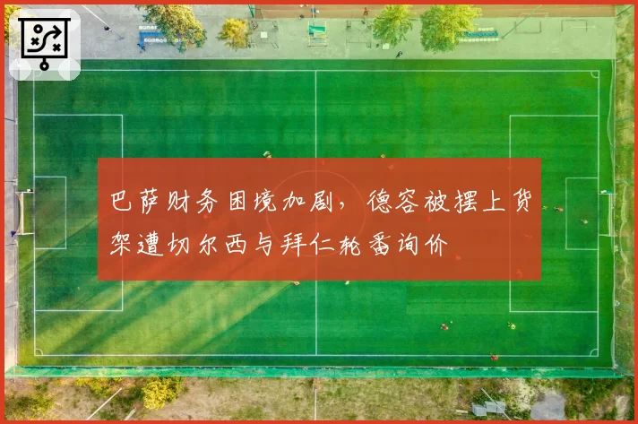 巴萨财务困境加剧，德容被摆上货架遭切尔西与拜仁轮番询价