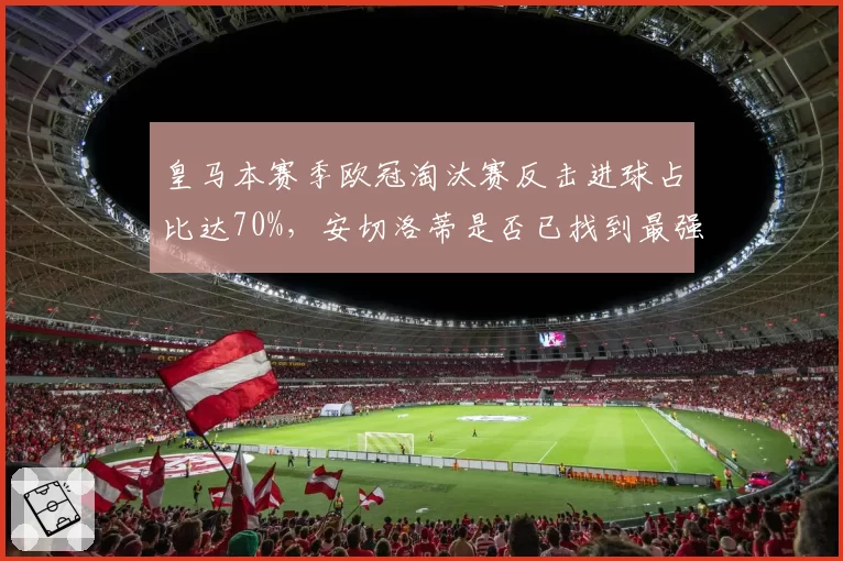 皇马本赛季欧冠淘汰赛反击进球占比达70%,安切洛蒂是否已找到最强武器?