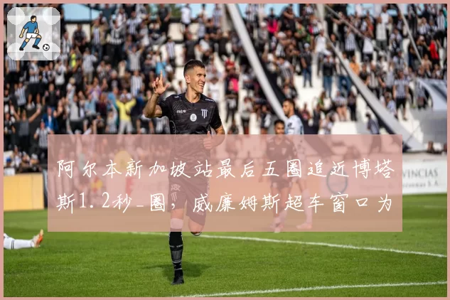 阿尔本新加坡站最后五圈追近博塔斯1.2秒_圈,威廉姆斯超车窗口为何总差一步?