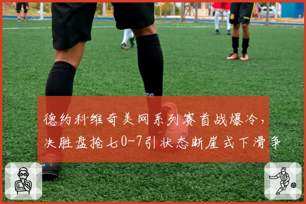 德约科维奇美网系列赛首战爆冷，决胜盘抢七0-7引状态断崖式下滑争议
