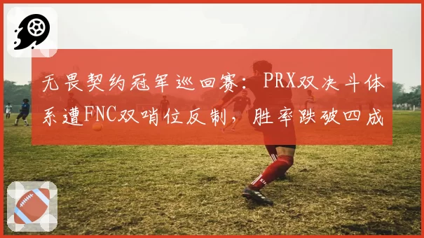 无畏契约冠军巡回赛：PRX双决斗体系遭FNC双哨位反制，胜率跌破四成