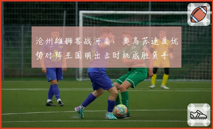 沧州雄狮客战河南,奥乌苏速度优势对阵王国明出击时机成胜负手
