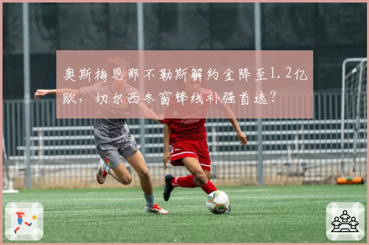 奥斯梅恩那不勒斯解约金降至1.2亿欧,切尔西冬窗锋线补强首选?