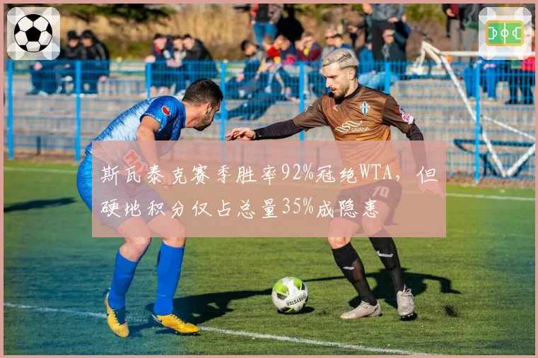 斯瓦泰克赛季胜率92%冠绝WTA，但硬地积分仅占总量35%成隐患
