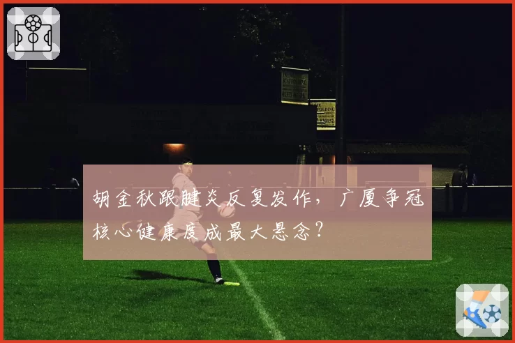 胡金秋跟腱炎反复发作,广厦争冠核心健康度成最大悬念?