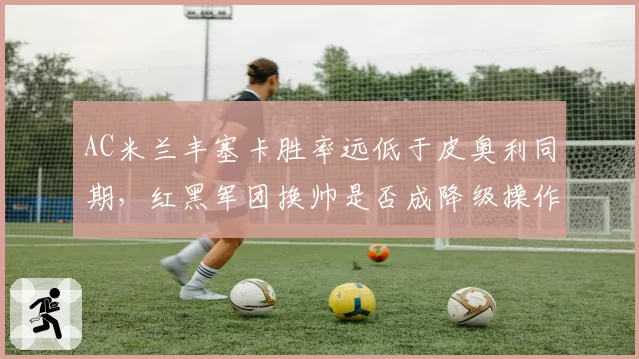 AC米兰丰塞卡胜率远低于皮奥利同期,红黑军团换帅是否成降级操作?