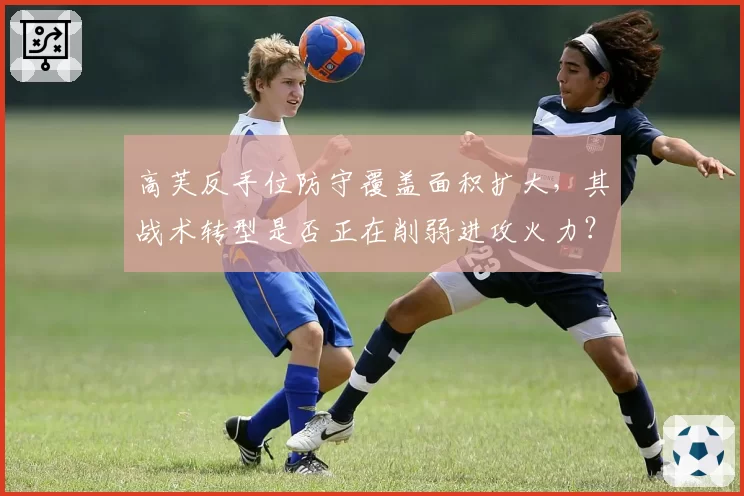 高芙反手位防守覆盖面积扩大,其战术转型是否正在削弱进攻火力?