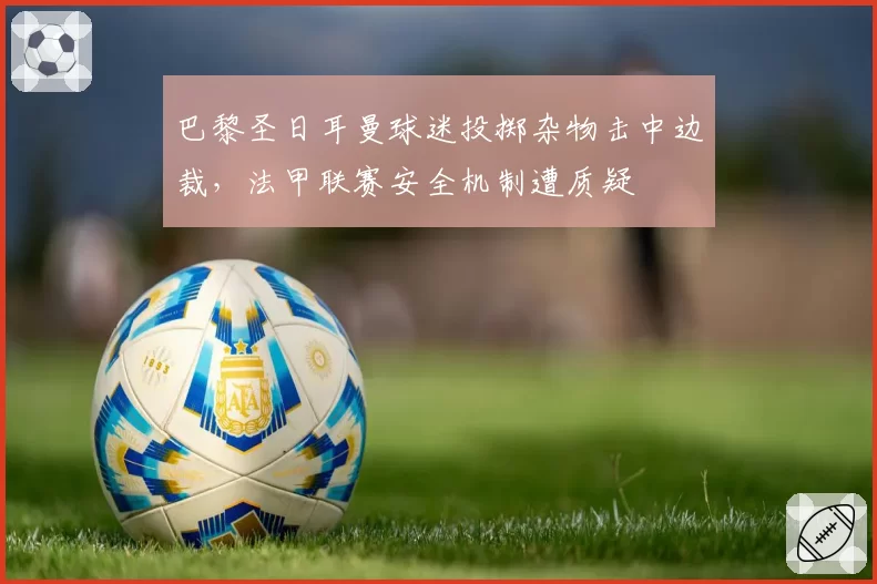 巴黎圣日耳曼球迷投掷杂物击中边裁，法甲联赛安全机制遭质疑