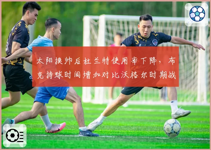 太阳换帅后杜兰特使用率下降，布克持球时间增加对比沃格尔时期战术变革