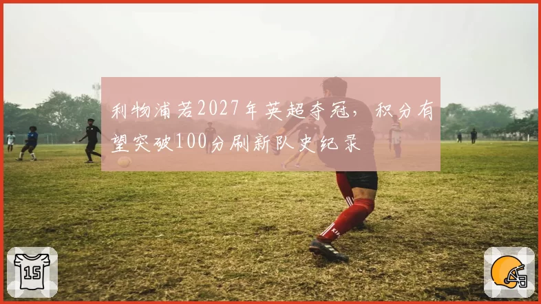 利物浦若2027年英超夺冠,积分有望突破100分刷新队史纪录