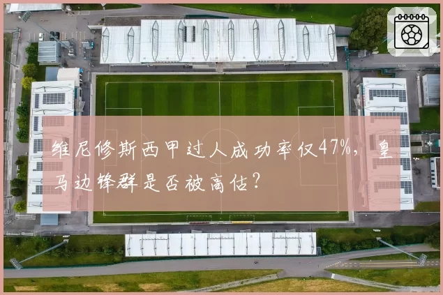 维尼修斯西甲过人成功率仅47%，皇马边锋群是否被高估？