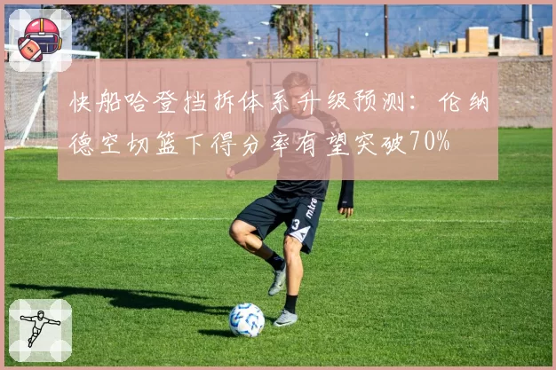 快船哈登挡拆体系升级预测：伦纳德空切篮下得分率有望突破70%