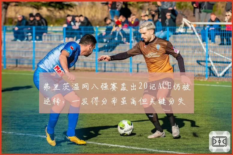 弗里茨温网八强赛轰出20记ACE仍被逆转，一发得分率虽高但关键分失手？