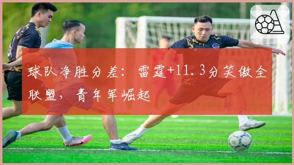 球队净胜分差：雷霆+11.3分笑傲全联盟，青年军崛起