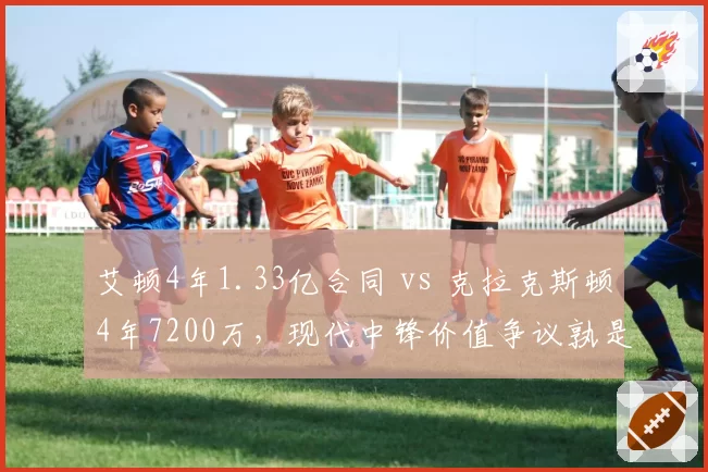 艾顿4年1.33亿合同 vs 克拉克斯顿4年7200万,现代中锋价值争议孰是孰非