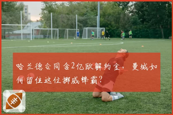 哈兰德合同含2亿欧解约金,曼城如何留住这位挪威锋霸?