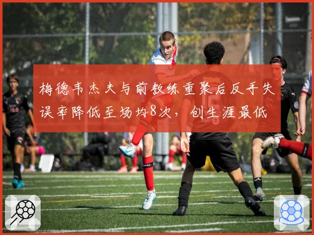 梅德韦杰夫与前教练重聚后反手失误率降低至场均8次，创生涯最低