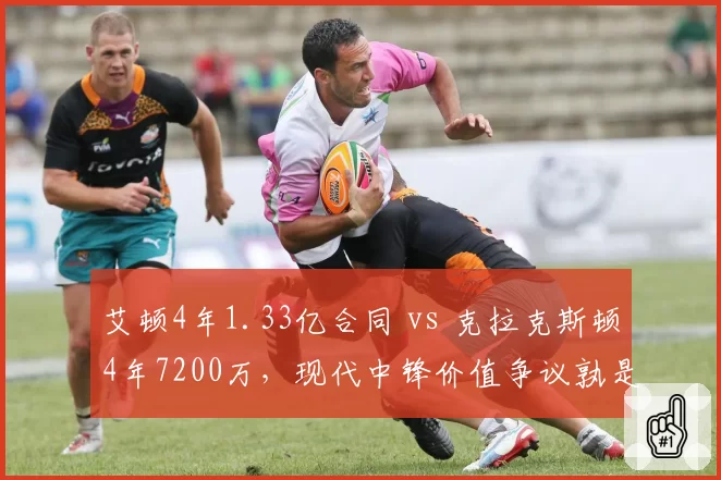 艾顿4年1.33亿合同 vs 克拉克斯顿4年7200万,现代中锋价值争议孰是孰非