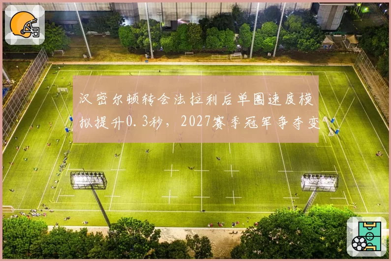 汉密尔顿转会法拉利后单圈速度模拟提升0.3秒，2027赛季冠军争夺变天