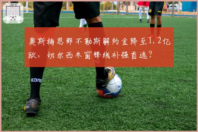 奥斯梅恩那不勒斯解约金降至1.2亿欧,切尔西冬窗锋线补强首选?