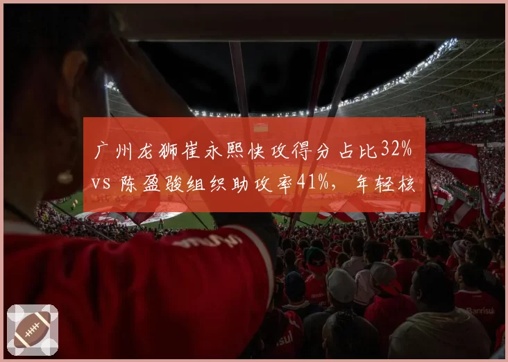 广州龙狮崔永熙快攻得分占比32% vs 陈盈骏组织助攻率41%，年轻核心分工明确