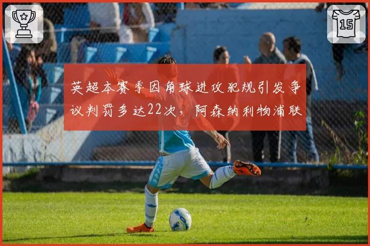 英超本赛季因角球进攻犯规引发争议判罚多达22次，阿森纳利物浦联合提议修改规则