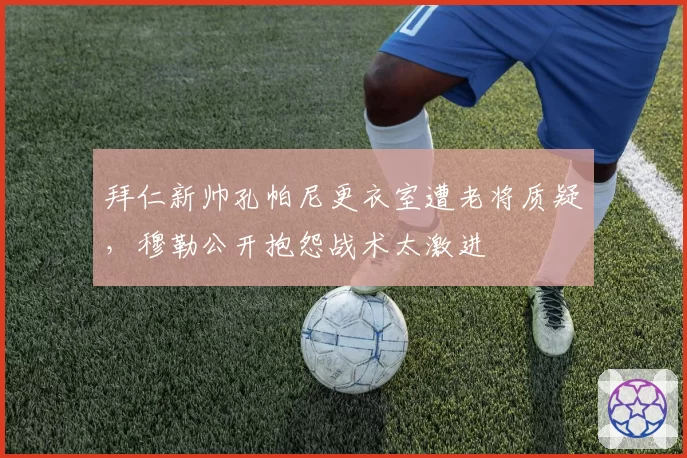 拜仁新帅孔帕尼更衣室遭老将质疑，穆勒公开抱怨战术太激进