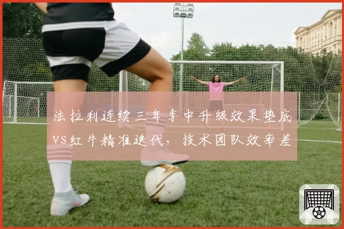 法拉利连续三年季中升级效果垫底vs红牛精准迭代,技术团队效率差距悬而未决