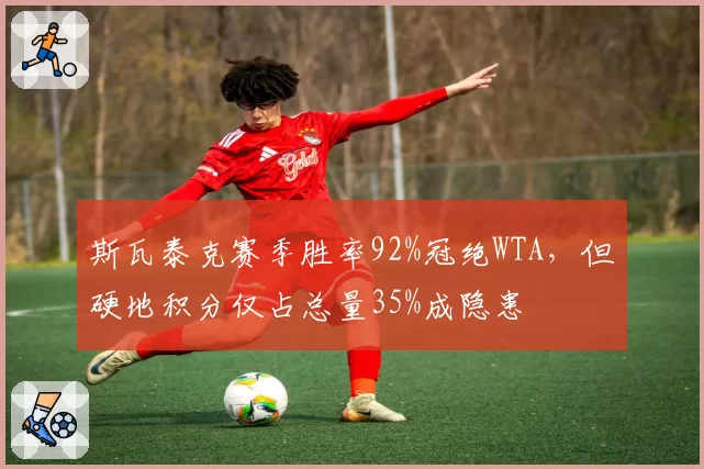 斯瓦泰克赛季胜率92%冠绝WTA，但硬地积分仅占总量35%成隐患